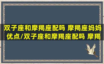 双子座和摩羯座配吗 摩羯座妈妈优点/双子座和摩羯座配吗 摩羯座妈妈优点-我的网站